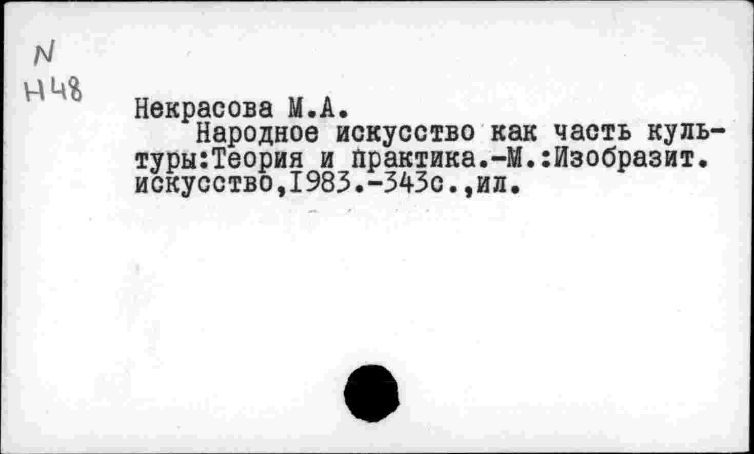 ﻿N
Некрасова М.А.
Народное искусство как часть куль-туры:Теория и практика.-М.Изобразит, искусство,1983.-343с.,ил.